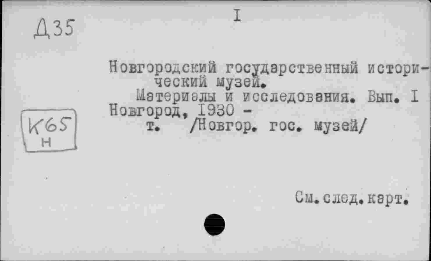 ﻿Д35
I
Новгородский государственный исторический музеи.
Материалы и исследования. Вып. I Новгород, 1930 -
т. /Новгор. гос. музей/
См. след, карт